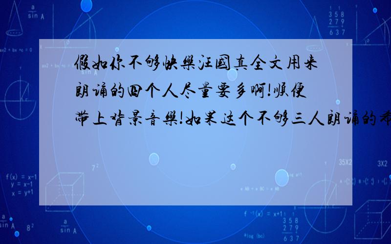 假如你不够快乐汪国真全文用来朗诵的四个人尽量要多啊!顺便带上背景音乐!如果这个不够三人朗诵的希望大家在帮我推荐几篇适合六年级朗诵的诗歌（不要离别的）（还可以提高悬赏）有