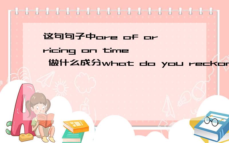 这句句子中are of arricing on time 做什么成分what do you reckon our chances are of arricing on time