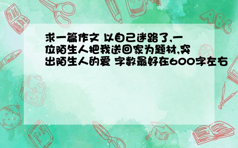 求一篇作文 以自己迷路了,一位陌生人把我送回家为题材,突出陌生人的爱 字数最好在600字左右