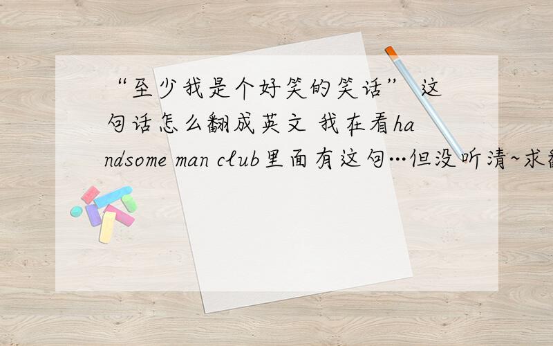 “至少我是个好笑的笑话” 这句话怎么翻成英文 我在看handsome man club里面有这句···但没听清~求翻