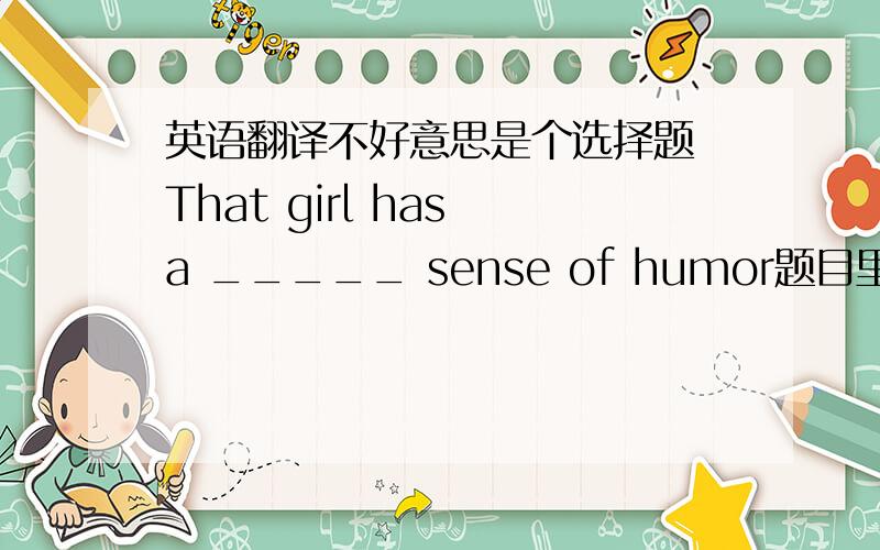 英语翻译不好意思是个选择题 That girl has a _____ sense of humor题目里的四个选项该选哪个，怎么翻译