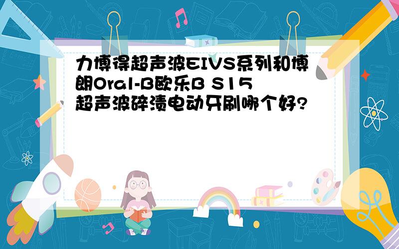 力博得超声波EIVS系列和博朗Oral-B欧乐B S15超声波碎渍电动牙刷哪个好?