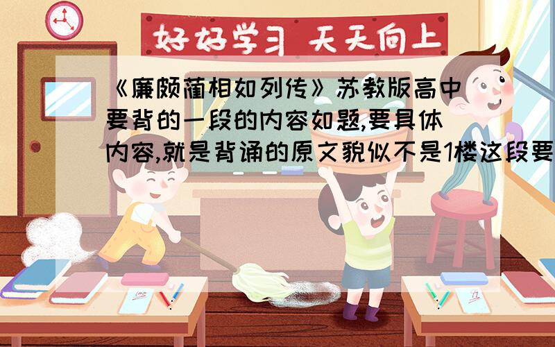 《廉颇蔺相如列传》苏教版高中要背的一段的内容如题,要具体内容,就是背诵的原文貌似不是1楼这段要背,好像是秦王坐章台见相如.相如奉璧奏秦王.秦王大喜,传以示美人及左右,左右皆呼万