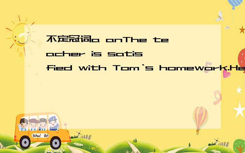 不定冠词a anThe teacher is satisfied with Tom‘s homework.He gave Tom ____ “A” A前面要加an吗?还是斜杠?