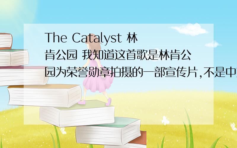 The Catalyst 林肯公园 我知道这首歌是林肯公园为荣誉勋章拍摄的一部宣传片,不是中文意思 是这首mv 的意思!