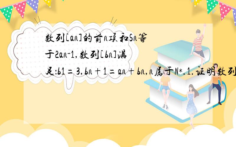 数列[an]的前n项和Sn等于2an-1,数列[bn]满足：b1=3,bn+1=an+bn,n属于N*.1.证明数列[an]为等比数列.2.求数列[bn]的前n项和Tn.