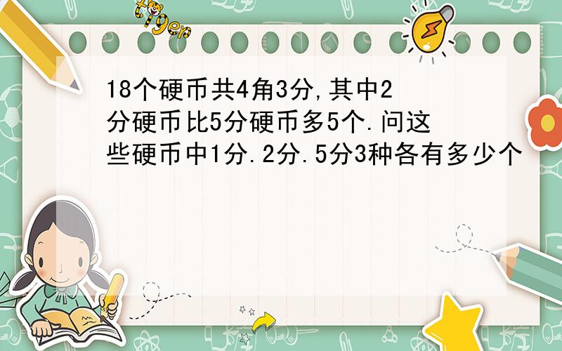 18个硬币共4角3分,其中2分硬币比5分硬币多5个.问这些硬币中1分.2分.5分3种各有多少个