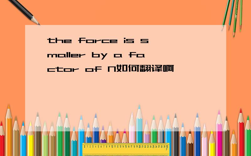 the force is smaller by a factor of N如何翻译啊