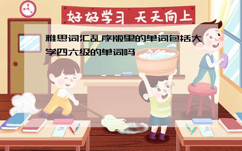 雅思词汇乱序版里的单词包括大学四六级的单词吗