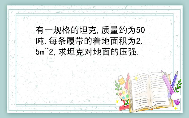 有一规格的坦克,质量约为50吨,每条履带的着地面积为2.5m^2,求坦克对地面的压强.