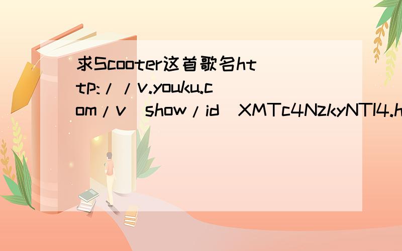 求Scooter这首歌名http://v.youku.com/v_show/id_XMTc4NzkyNTI4.html此视频开场 知道的盆友告诉我 谢谢各位童学啦