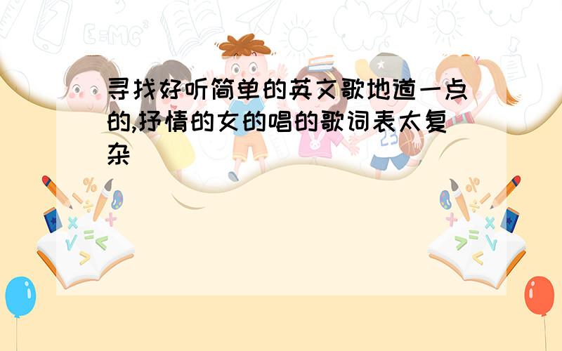 寻找好听简单的英文歌地道一点的,抒情的女的唱的歌词表太复杂