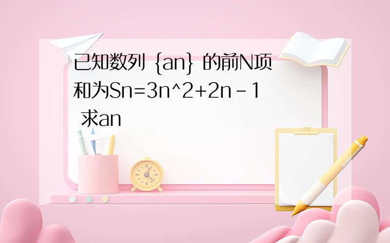 已知数列 {an} 的前N项和为Sn=3n^2+2n-1 求an