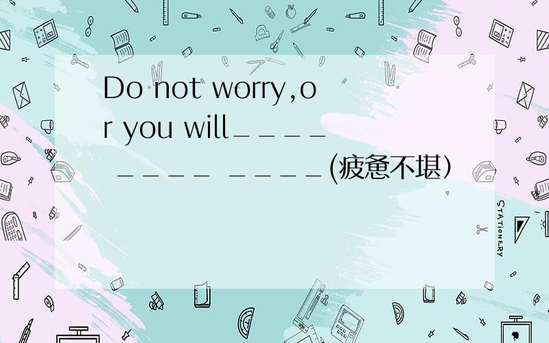 Do not worry,or you will____ ____ ____(疲惫不堪）