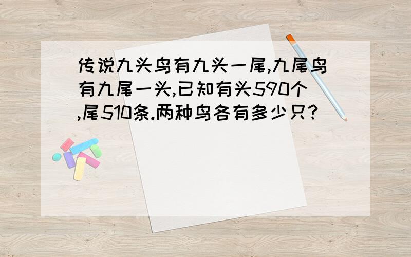 传说九头鸟有九头一尾,九尾鸟有九尾一头,已知有头590个,尾510条.两种鸟各有多少只?