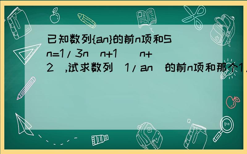 已知数列{an}的前n项和Sn=1/3n(n+1)(n+2),试求数列(1/an)的前n项和那个1/3是n前面一个系数