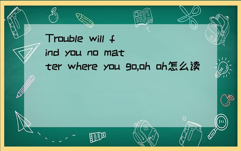 Trouble will find you no matter where you go,oh oh怎么读