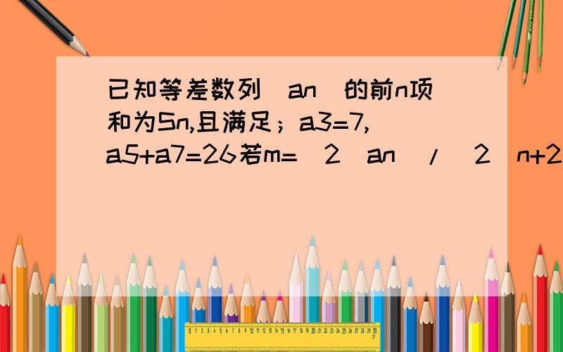 已知等差数列（an）的前n项和为Sn,且满足；a3=7,a5+a7=26若m=（2^an）/（2^n+2）,数列（bn）满足关系式bn=（1 （n=1） b（n-1）+m （n＞1）求数列（bn）的通项公式