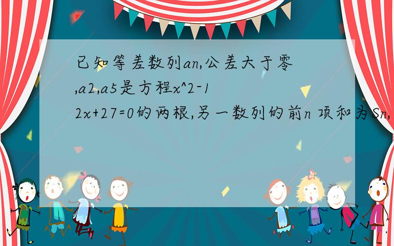 已知等差数列an,公差大于零,a2,a5是方程x^2-12x+27=0的两根,另一数列的前n 项和为Sn,且Sn=1-bn/2n属于正整数.记cn=an*bn(n属于正整数).（1）分别求an,bn的通项公式.（2）试求数列cn的最大项；若cn小于