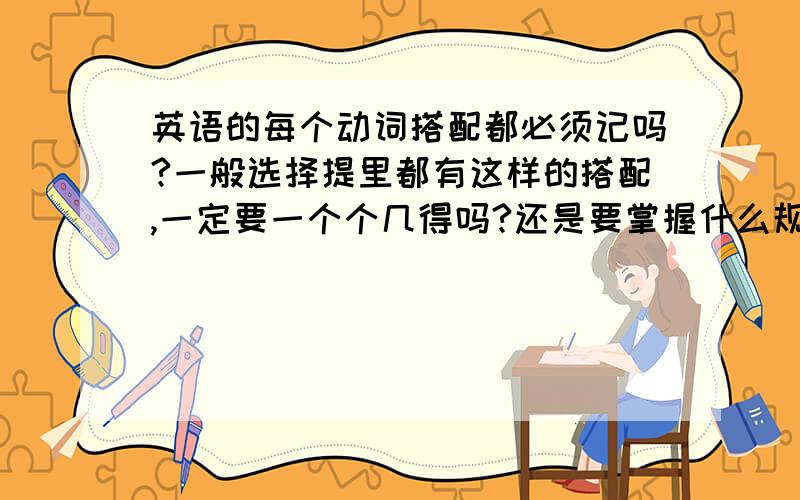 英语的每个动词搭配都必须记吗?一般选择提里都有这样的搭配,一定要一个个几得吗?还是要掌握什么规律?