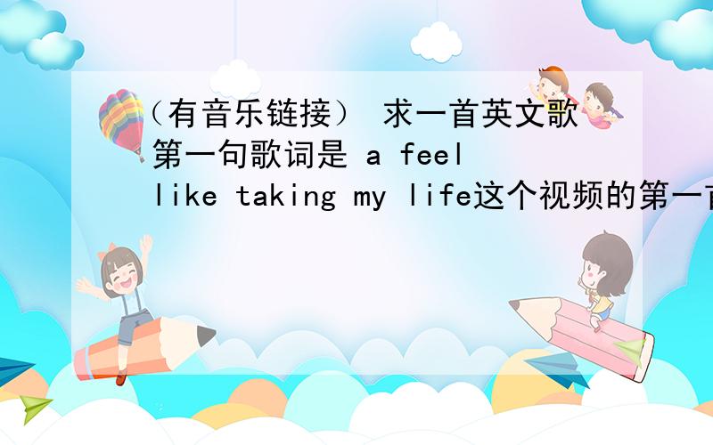 （有音乐链接） 求一首英文歌 第一句歌词是 a feel like taking my life这个视频的第一首歌用音乐雷达也听不出名字 求有知道的大神说下名字 或有这个音乐高品质的可以发给我初中的时候（大概