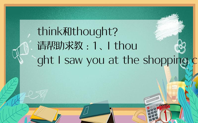 think和thought?请帮助求教：1、I thought I saw you at the shopping center yesterday. 2、I think I saw you at the shopping center yesterday.那个对?为什么?万分感谢书上在解释一般过去时的时候用的第一句 所以我有些