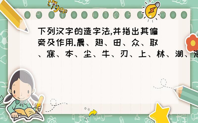 下列汉字的造字法,并指出其偏旁及作用.晨、翅、田、众、取、寐、本、尘、牛、刃、上、林、湖、泡、从、二、明、囚、井、甘、沐、衣、森、众、