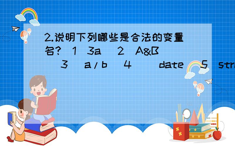 2.说明下列哪些是合法的变量名?(1)3a (2)A&B (3) a/b (4) _date (5)strName_1 (6)x.Id (7) sub,3 (8)a((8)a(8) (9) Print (10) Max