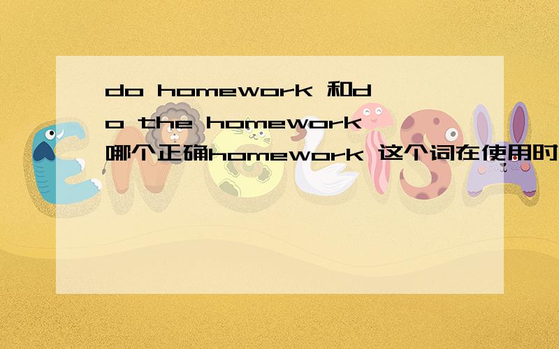 do homework 和do the homework哪个正确homework 这个词在使用时前面得加定语是吧 比如说do my homework,do the homeworkdo homework肯定不对是吧