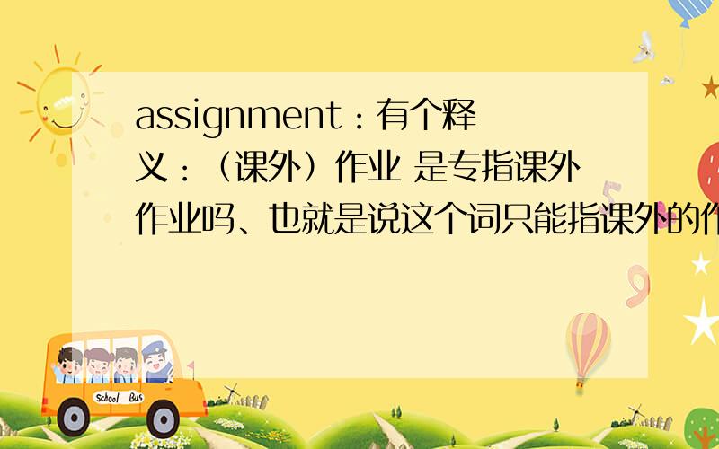 assignment：有个释义：（课外）作业 是专指课外作业吗、也就是说这个词只能指课外的作业吗?还是