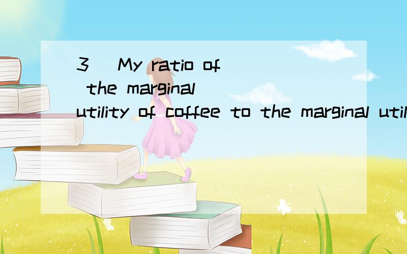 3) My ratio of the marginal utility of coffee to the marginal utility of doughnuts is four. This im3) My ratio of the marginal utility of coffee to themarginal utility of doughnuts is four. This implies thatA) I always eat doughnuts with my coffeeB)