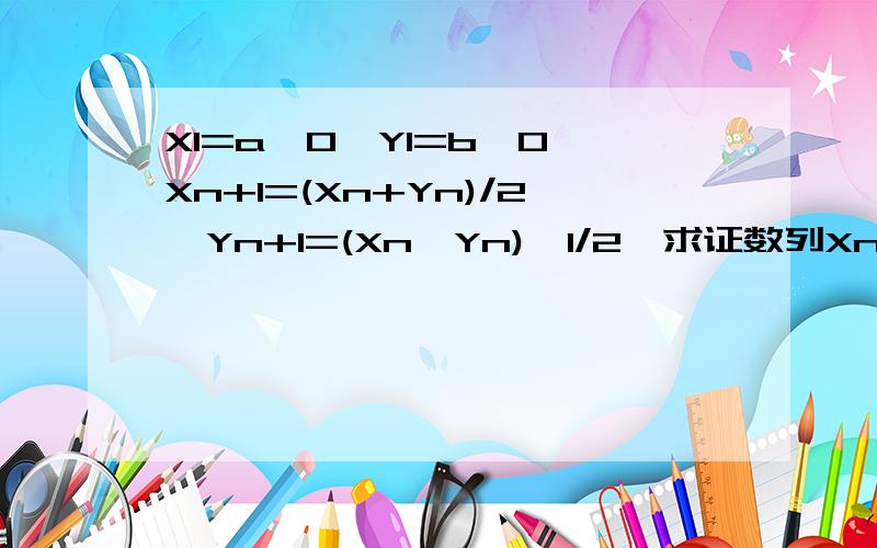 X1=a>0,Y1=b>0,Xn+1=(Xn+Yn)/2,Yn+1=(Xn*Yn)^1/2,求证数列Xn,Yn的极限相等.其中两个n+1均为下角标谢谢了