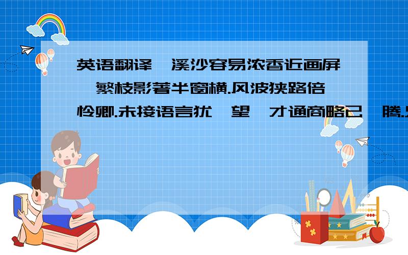 英语翻译浣溪沙容易浓香近画屏,繁枝影著半窗横.风波狭路倍怜卿.未接语言犹怅望,才通商略已懵腾.只嫌今夜月偏明.