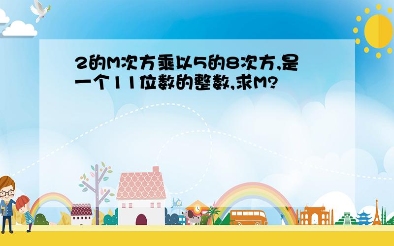 2的M次方乘以5的8次方,是一个11位数的整数,求M?