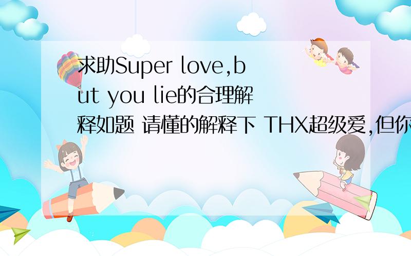 求助Super love,but you lie的合理解释如题 请懂的解释下 THX超级爱,但你说谎 这个解释不太合理啊