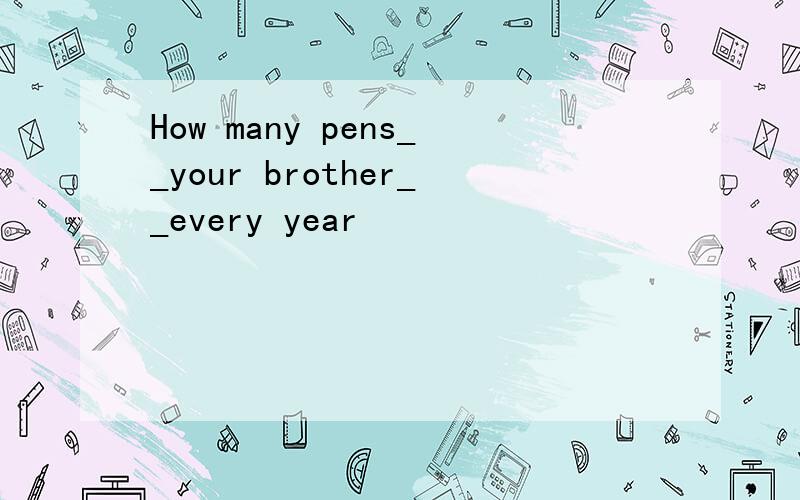 How many pens__your brother__every year