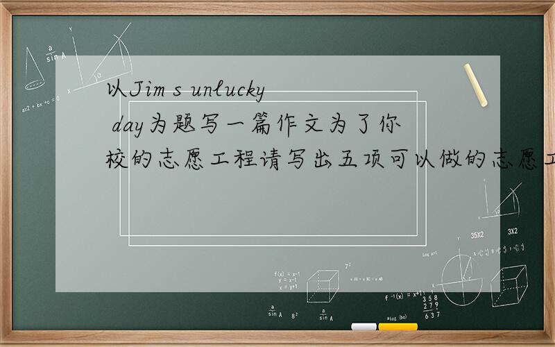 以Jim s unlucky day为题写一篇作文为了你校的志愿工程请写出五项可以做的志愿工作英文回答