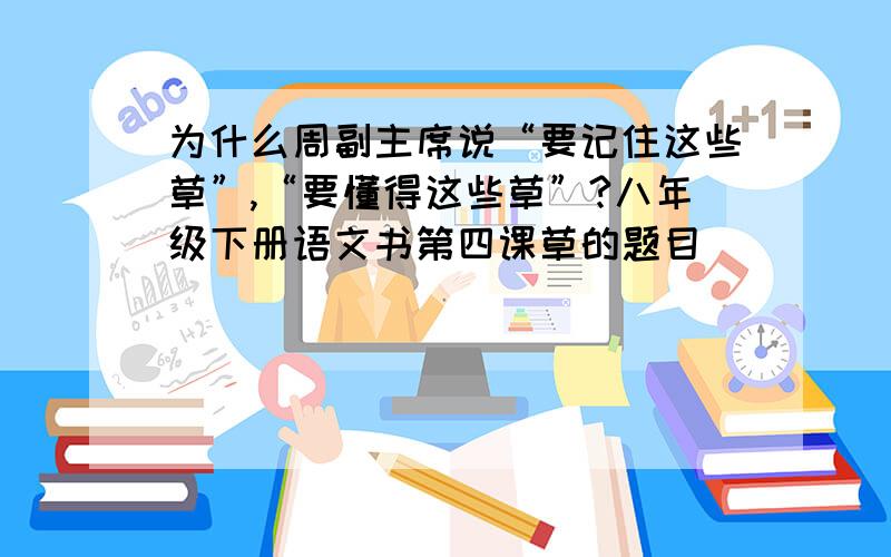 为什么周副主席说“要记住这些草”,“要懂得这些草”?八年级下册语文书第四课草的题目