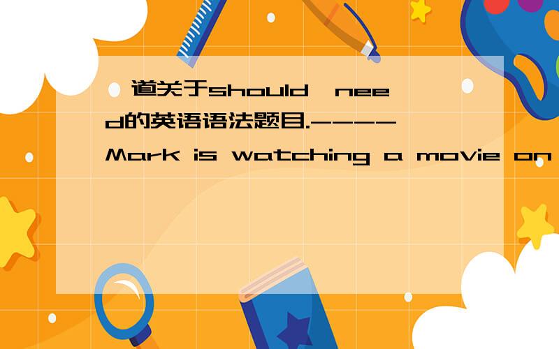 一道关于should、need的英语语法题目.---- Mark is watching a movie on TV.---- _____ that now with exams coming up next week?A.Should he be doing B.would he do C.Need he be doing D.Need he do