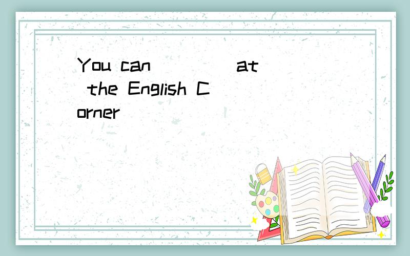 You can ____at the English Corner