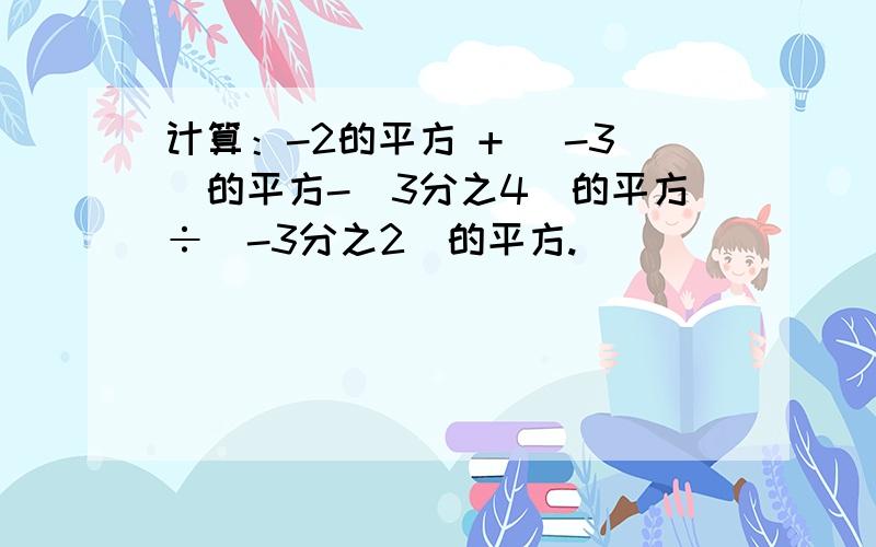 计算：-2的平方 + （-3）的平方-（3分之4）的平方÷（-3分之2）的平方.