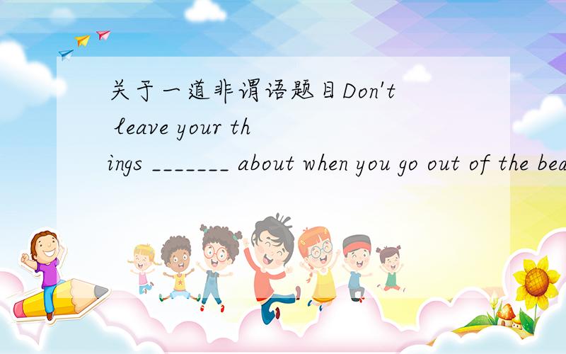 关于一道非谓语题目Don't leave your things _______ about when you go out of the bed room.A.lyingB.liedC.lainD.laying这里为什么选lying呢?同样是现在分词,为什么作为“放置”的laying不行?