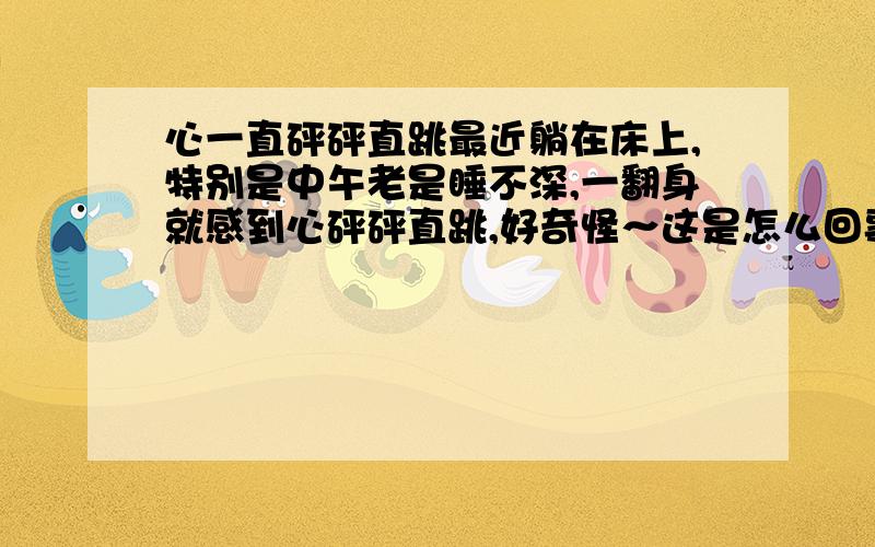 心一直砰砰直跳最近躺在床上,特别是中午老是睡不深,一翻身就感到心砰砰直跳,好奇怪～这是怎么回事?