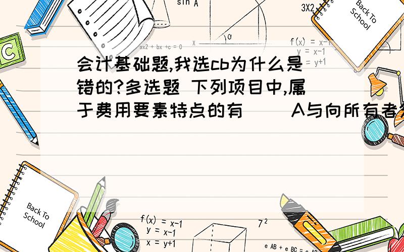 会计基础题,我选cb为什么是错的?多选题 下列项目中,属于费用要素特点的有（） A与向所有者分配利会计基础题,我选cb为什么是错的?多选题下列项目中,属于费用要素特点的有（）A与向所有