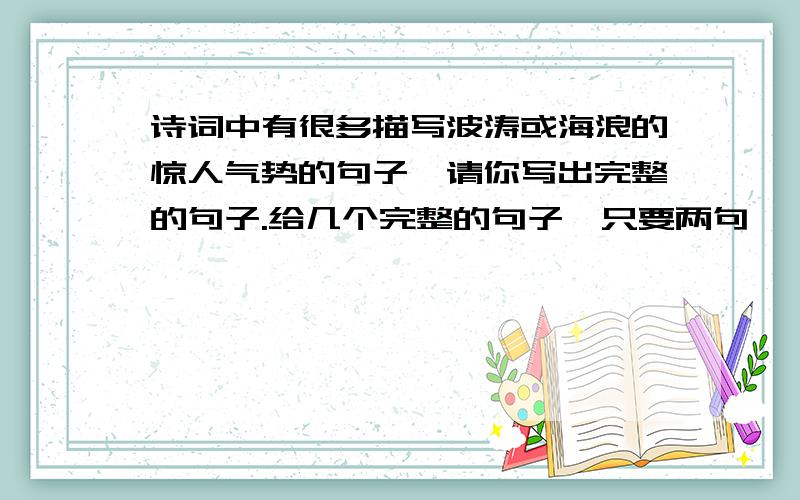 诗词中有很多描写波涛或海浪的惊人气势的句子,请你写出完整的句子.给几个完整的句子,只要两句,