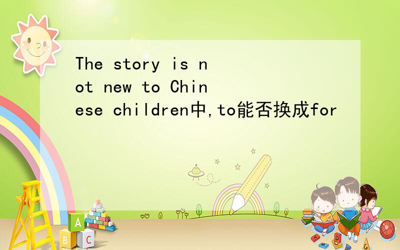 The story is not new to Chinese children中,to能否换成for