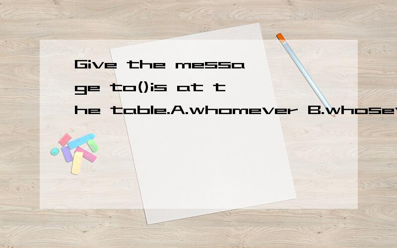 Give the message to()is at the table.A.whomever B.whosever C.whateve D.whoever