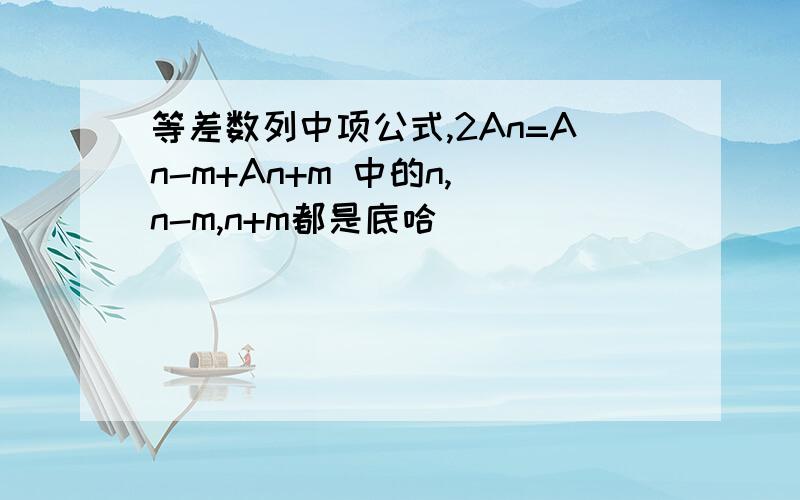 等差数列中项公式,2An=An-m+An+m 中的n,（n-m,n+m都是底哈）