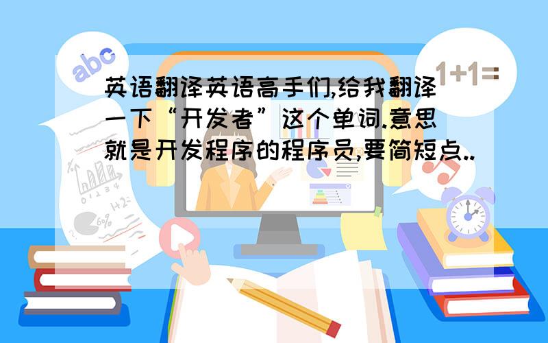 英语翻译英语高手们,给我翻译一下“开发者”这个单词.意思就是开发程序的程序员,要简短点..