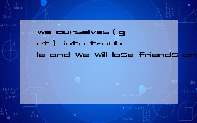 we ourselves（get） into trouble and we will lose friends and could even（punish）by law..